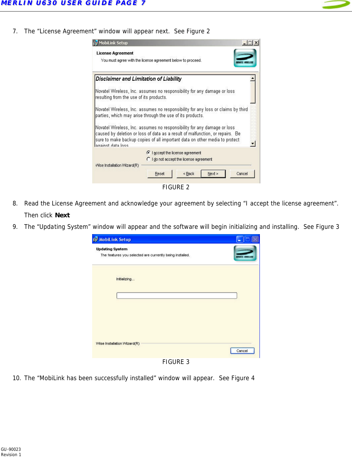 MMEERRLLIINN  UU663300  UUSSEERR  GGUUIIDDEE  PPAAGGEE  77   GU-90023  Revision 1   7. The “License Agreement” window will appear next.  See Figure 2  FIGURE 2  8. Read the License Agreement and acknowledge your agreement by selecting “I accept the license agreement”.  Then click Next 9. The “Updating System” window will appear and the software will begin initializing and installing.  See Figure 3  FIGURE 3  10. The “MobiLink has been successfully installed” window will appear.  See Figure 4   