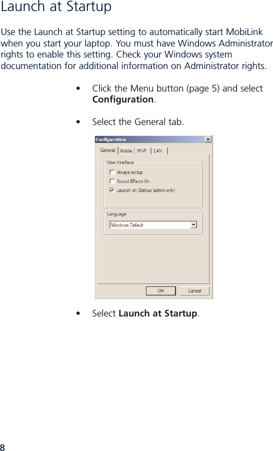 8Launch at Startup Use the Launch at Startup setting to automatically start MobiLinkwhen you start your laptop. You must have Windows Administratorrights to enable this setting. Check your Windows systemdocumentation for additional information on Administrator rights.  • Click the Menu button (page 5) and select Configuration.• Select the General tab.• Select Launch at Startup.