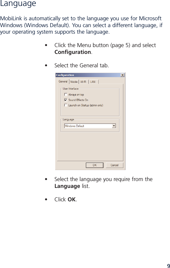 9Language MobiLink is automatically set to the language you use for MicrosoftWindows (Windows Default). You can select a different language, ifyour operating system supports the language. • Click the Menu button (page 5) and select Configuration.• Select the General tab.• Select the language you require from the Language list.• Click OK.