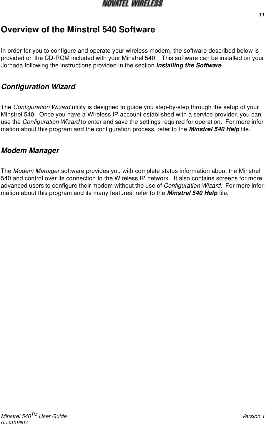 11Minstrel 540TM User Guide Version 1GU-01016914Overview of the Minstrel 540 SoftwareIn order for you to configure and operate your wireless modem, the software described below isprovided on the CD-ROM included with your Minstrel 540. This software can be installed on yourJornada following the instructions provided in the section Installing the Software.Configuration WizardThe Configuration Wizard utility is designed to guide you step-by-step through the setup of yourMinstrel 540. Once you have a Wireless IP account established with a service provider, you canuse the Configuration Wizard to enter and save the settings required for operation. For more infor-mation about this program and the configuration process, refer to the Minstrel 540 Help file.Modem ManagerThe Modem Manager software provides you with complete status information about the Minstrel540 and control over its connection to the Wireless IP network. It also contains screens for moreadvanced users to configure their modem without the use of Configuration Wizard. For more infor-mation about this program and its many features, refer to the Minstrel 540 Help file.