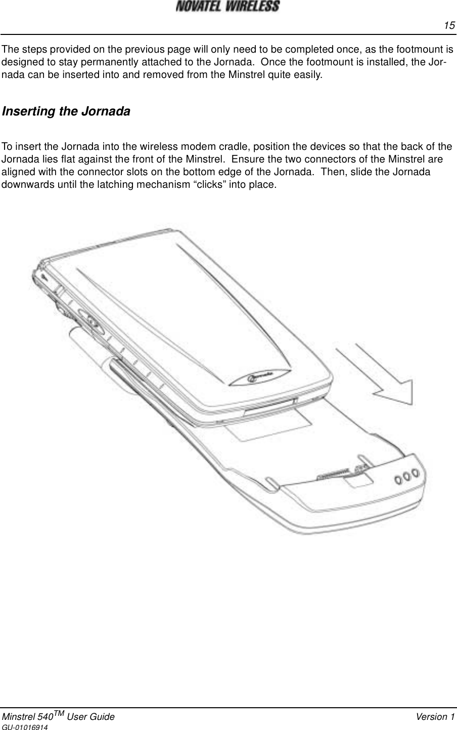 15Minstrel 540TM User Guide Version 1GU-01016914The steps provided on the previous page will only need to be completed once, as the footmount isdesigned to stay permanently attached to the Jornada. Once the footmount is installed, the Jor-nada can be inserted into and removed from the Minstrel quite easily.Inserting the JornadaTo insert the Jornada into the wireless modem cradle, position the devices so that the back of theJornada lies flat against the front of the Minstrel. Ensure the two connectors of the Minstrel arealigned with the connector slots on the bottom edge of the Jornada. Then, slide the Jornadadownwards until the latching mechanism “clicks” into place.
