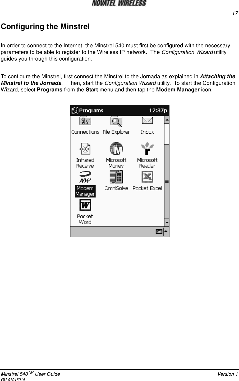17Minstrel 540TM User Guide Version 1GU-01016914Configuring the MinstrelIn order to connect to the Internet, the Minstrel 540 must first be configured with the necessaryparameters to be able to register to the Wireless IP network. The Configuration Wizard utilityguides you through this configuration.To configure the Minstrel, first connect the Minstrel to the Jornada as explained in Attaching theMinstrel to the Jornada. Then, start the Configuration Wizard utility. To start the ConfigurationWizard, select Programs from the Start menu and then tap the Modem Manager icon.