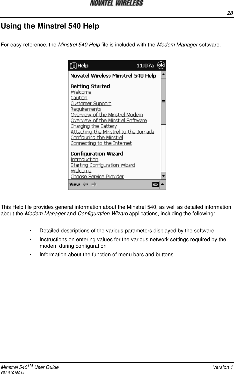 28Minstrel 540TM User Guide Version 1GU-01016914Using the Minstrel 540 HelpFor easy reference, the Minstrel 540 Help file is included with the Modem Manager software.This Help file provides general information about the Minstrel 540, as well as detailed informationabout the Modem Manager and Configuration Wizard applications, including the following:• Detailed descriptions of the various parameters displayed by the software• Instructions on entering values for the various network settings required by themodem during configuration• Information about the function of menu bars and buttons