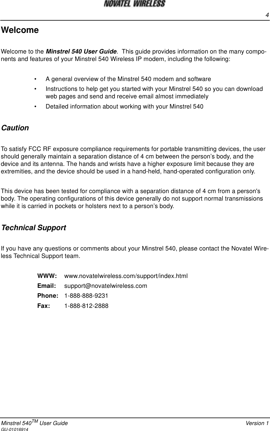 4Minstrel 540TM User Guide Version 1GU-01016914WelcomeWelcome to the Minstrel 540 User Guide. This guide provides information on the many compo-nents and features of your Minstrel 540 Wireless IP modem, including the following:• A general overview of the Minstrel 540 modem and software• Instructions to help get you started with your Minstrel 540 so you can downloadweb pages and send and receive email almost immediately• Detailed information about working with your Minstrel 540CautionTo satisfy FCC RF exposure compliance requirements for portable transmitting devices, the usershould generally maintain a separation distance of 4 cm between the person’s body, and thedevice and its antenna. The hands and wrists have a higher exposure limit because they areextremities, and the device should be used in a hand-held, hand-operated configuration only.This device has been tested for compliance with a separation distance of 4 cm from a person&apos;sbody. The operating configurations of this device generally do not support normal transmissionswhile it is carried in pockets or holsters next to a person’s body.Technical SupportIf you have any questions or comments about your Minstrel 540, please contact the Novatel Wire-less Technical Support team.WWW: www.novatelwireless.com/support/index.htmlEmail: support@novatelwireless.comPhone: 1-888-888-9231Fax: 1-888-812-2888