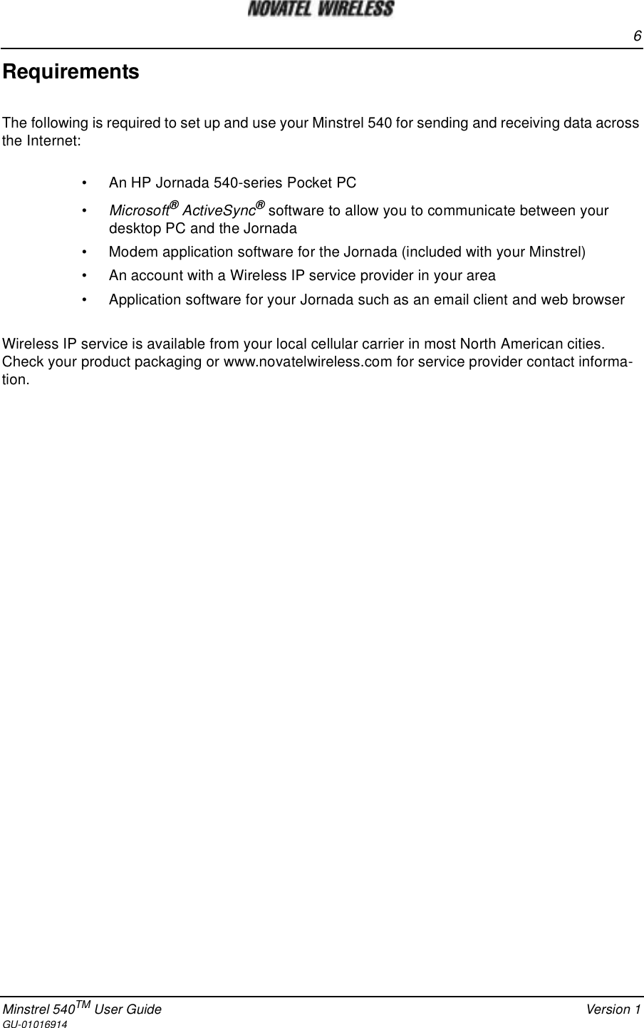 6Minstrel 540TM User Guide Version 1GU-01016914RequirementsThe following is required to set up and use your Minstrel 540 for sending and receiving data acrossthe Internet:• An HP Jornada 540-series Pocket PC•Microsoft®ActiveSync®software to allow you to communicate between yourdesktop PC and the Jornada• Modem application software for the Jornada (included with your Minstrel)• An account with a Wireless IP service provider in your area• Application software for your Jornada such as an email client and web browserWireless IP service is available from your local cellular carrier in most North American cities.Check your product packaging or www.novatelwireless.com for service provider contact informa-tion.