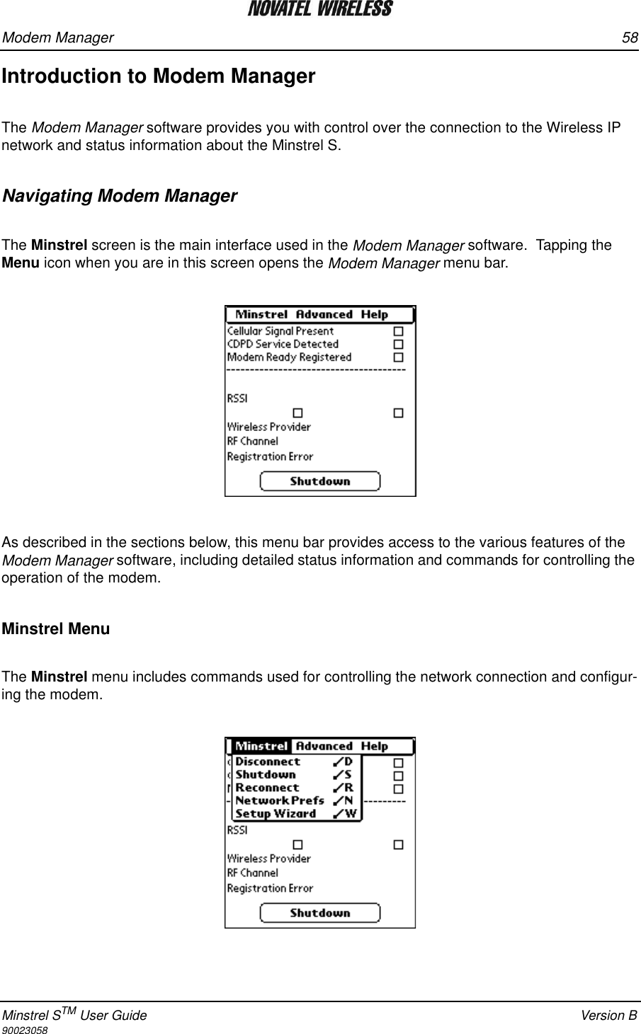 Modem Manager 58Minstrel STM User Guide Version B90023058Introduction to Modem ManagerThe Modem Manager software provides you with control over the connection to the Wireless IP network and status information about the Minstrel S.Navigating Modem ManagerThe Minstrel screen is the main interface used in the Modem Manager software.  Tapping the Menu icon when you are in this screen opens the Modem Manager menu bar. As described in the sections below, this menu bar provides access to the various features of the Modem Manager software, including detailed status information and commands for controlling the operation of the modem.  Minstrel MenuThe Minstrel menu includes commands used for controlling the network connection and configur-ing the modem.   