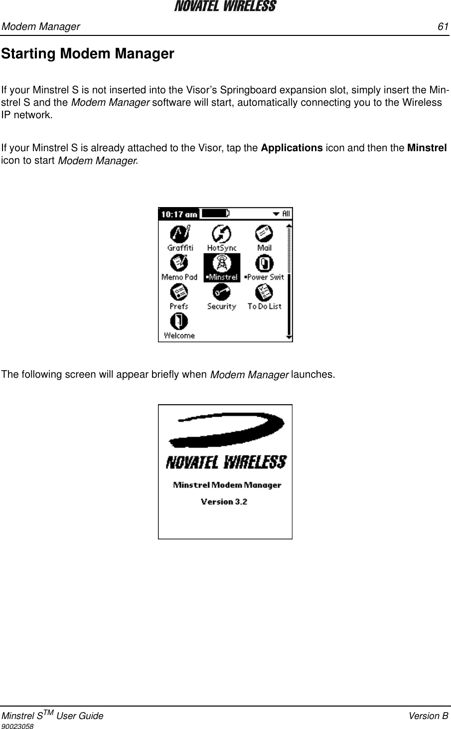 Modem Manager 61Minstrel STM User Guide Version B90023058Starting Modem ManagerIf your Minstrel S is not inserted into the Visor’s Springboard expansion slot, simply insert the Min-strel S and the Modem Manager software will start, automatically connecting you to the Wireless IP network.If your Minstrel S is already attached to the Visor, tap the Applications icon and then the Minstrel icon to start Modem Manager.The following screen will appear briefly when Modem Manager launches.