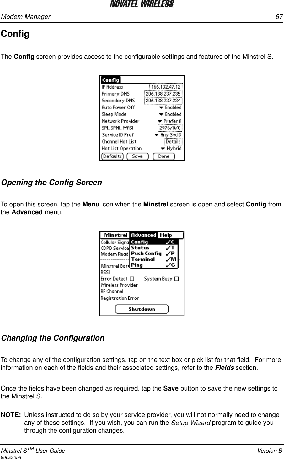 Modem Manager 67Minstrel STM User Guide Version B90023058ConfigThe Config screen provides access to the configurable settings and features of the Minstrel S.  Opening the Config ScreenTo open this screen, tap the Menu icon when the Minstrel screen is open and select Config from the Advanced menu.Changing the ConfigurationTo change any of the configuration settings, tap on the text box or pick list for that field.  For more information on each of the fields and their associated settings, refer to the Fields section.    Once the fields have been changed as required, tap the Save button to save the new settings to the Minstrel S.  NOTE: Unless instructed to do so by your service provider, you will not normally need to change any of these settings.  If you wish, you can run the Setup Wizard program to guide you through the configuration changes.