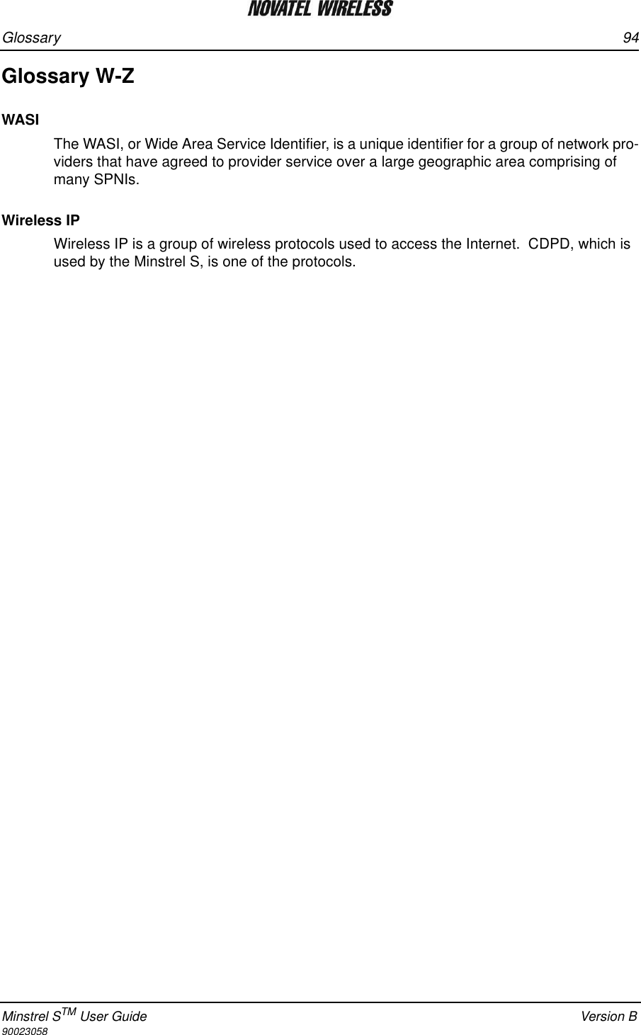 Glossary 94Minstrel STM User Guide Version B90023058Glossary W-ZWASIThe WASI, or Wide Area Service Identifier, is a unique identifier for a group of network pro-viders that have agreed to provider service over a large geographic area comprising of many SPNIs.Wireless IPWireless IP is a group of wireless protocols used to access the Internet.  CDPD, which is used by the Minstrel S, is one of the protocols.