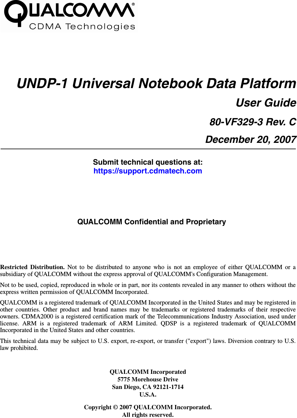 UNDP-1 Universal Notebook Data PlatformUser Guide80-VF329-3 Rev. CDecember 20, 2007Submit technical questions at:https://support.cdmatech.comRestricted Distribution. Not to be distributed to anyone who is not an employee of either QUALCOMM or asubsidiary of QUALCOMM without the express approval of QUALCOMM&apos;s Configuration Management.Not to be used, copied, reproduced in whole or in part, nor its contents revealed in any manner to others without theexpress written permission of QUALCOMM Incorporated.QUALCOMM is a registered trademark of QUALCOMM Incorporated in the United States and may be registered inother countries. Other product and brand names may be trademarks or registered trademarks of their respectiveowners. CDMA2000 is a registered certification mark of the Telecommunications Industry Association, used underlicense. ARM is a registered trademark of ARM Limited. QDSP is a registered trademark of QUALCOMMIncorporated in the United States and other countries.This technical data may be subject to U.S. export, re-export, or transfer (&quot;export&quot;) laws. Diversion contrary to U.S.law prohibited.QUALCOMM Incorporated5775 Morehouse DriveSan Diego, CA 92121-1714U.S.A.Copyright © 2007 QUALCOMM Incorporated. All rights reserved.QUALCOMM Confidential and Proprietary