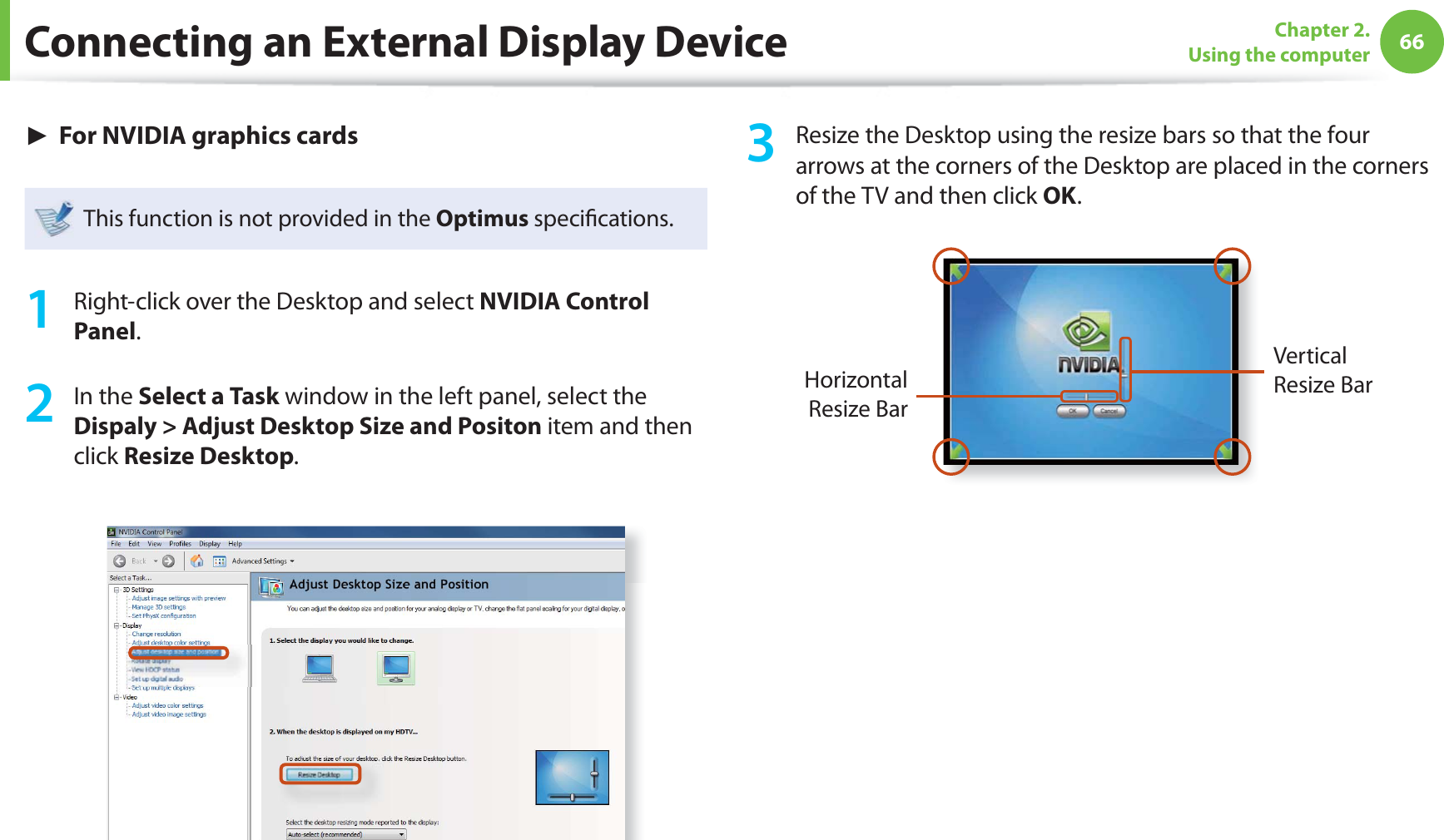 66Chapter 2. Using the computerConnecting an External Display Device► For NVIDIA graphics cardsThis function is not provided in the Optimus specifi cations.1 Right-click over the Desktop and select NVIDIA Control Panel.2 In the Select a Task window in the left panel, select the Dispaly > Adjust Desktop Size and Positon item and then click Resize Desktop.3 Resize the Desktop using the resize bars so that the four arrows at the corners of the Desktop are placed in the corners of the TV and then click OK.Horizontal Resize BarVertical Resize Bar