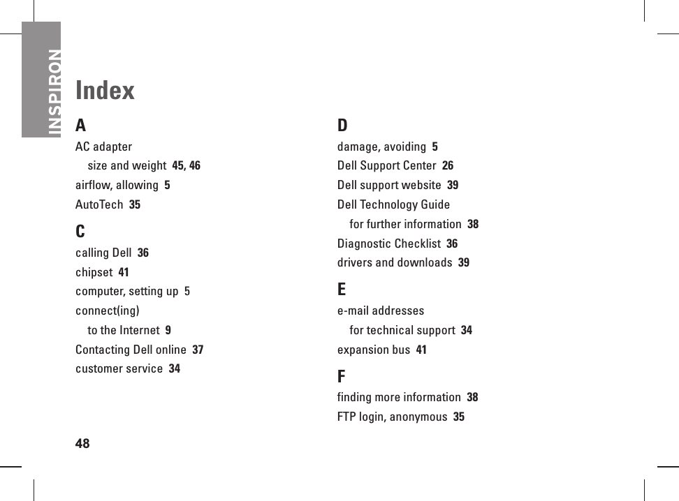 INSPIRON48IndexAAC adaptersize and weight  45, 46airflow, allowing  5AutoTech  35Ccalling Dell  36chipset  41computer, setting up  5connect(ing)to the Internet  9Contacting Dell online  37customer service  34Ddamage, avoiding  5Dell Support Center  26Dell support website  39Dell Technology Guidefor further information  38Diagnostic Checklist  36drivers and downloads  39Ee-mail addressesfor technical support  34expansion bus  41Ffinding more information  38FTP login, anonymous  35