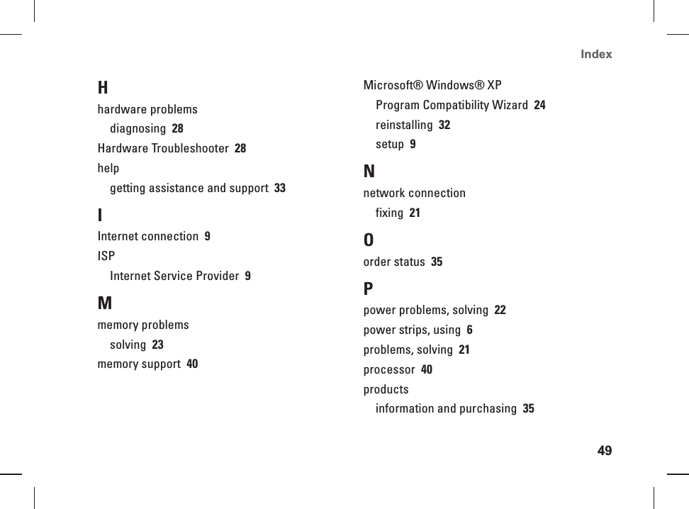 49Index Hhardware problemsdiagnosing  28Hardware Troubleshooter  28helpgetting assistance and support  33IInternet connection  9ISPInternet Service Provider  9Mmemory problemssolving  23memory support  40Microsoft&reg; Windows&reg; XPProgram Compatibility Wizard  24reinstalling  32setup  9Nnetwork connectionfixing  21Oorder status  35Ppower problems, solving  22power strips, using  6problems, solving  21processor  40productsinformation and purchasing  35