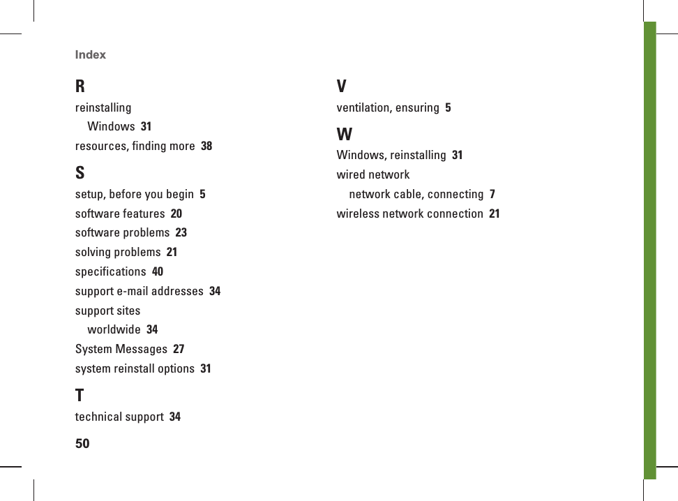 50Index RreinstallingWindows  31resources, finding more  38Ssetup, before you begin  5software features  20software problems  23solving problems  21specifications  40support e-mail addresses  34support sitesworldwide  34System Messages  27system reinstall options  31Ttechnical support  34Vventilation, ensuring  5WWindows, reinstalling  31wired networknetwork cable, connecting  7wireless network connection  21