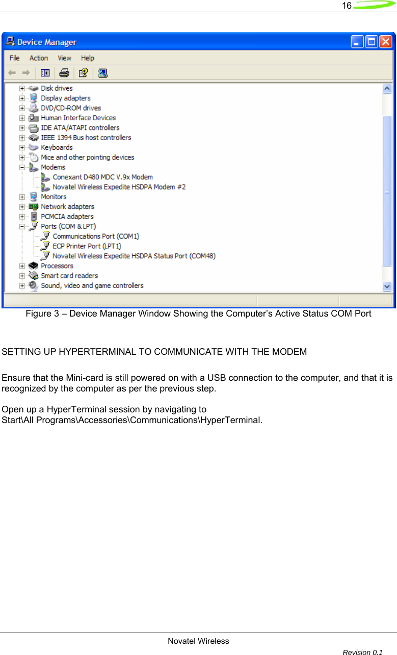   16  Novatel Wireless         Revision 0.1   Figure 3 &ndash; Device Manager Window Showing the Computer&rsquo;s Active Status COM Port        SETTING UP HYPERTERMINAL TO COMMUNICATE WITH THE MODEM  Ensure that the Mini-card is still powered on with a USB connection to the computer, and that it is recognized by the computer as per the previous step.  Open up a HyperTerminal session by navigating to  Start\All Programs\Accessories\Communications\HyperTerminal.    