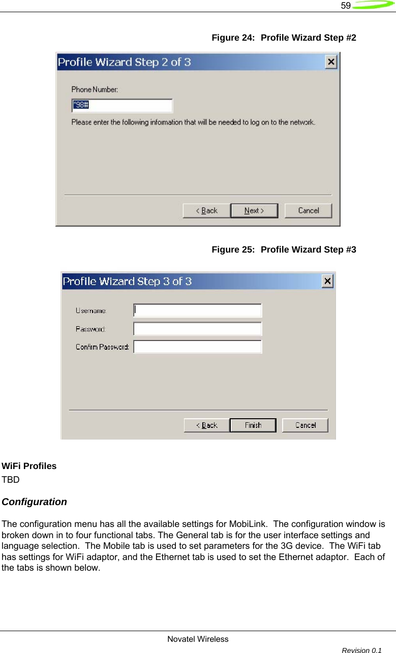   59  Novatel Wireless         Revision 0.1  Figure 24:  Profile Wizard Step #2  Figure 25:  Profile Wizard Step #3   WiFi Profiles  TBD  Configuration  The configuration menu has all the available settings for MobiLink.  The configuration window is broken down in to four functional tabs. The General tab is for the user interface settings and language selection.  The Mobile tab is used to set parameters for the 3G device.  The WiFi tab has settings for WiFi adaptor, and the Ethernet tab is used to set the Ethernet adaptor.  Each of the tabs is shown below.  