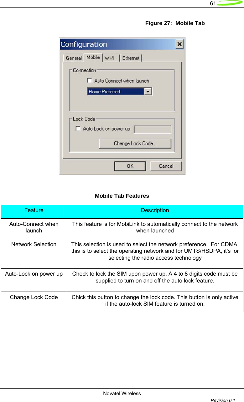   61  Novatel Wireless         Revision 0.1  Figure 27:  Mobile Tab   Mobile Tab Features Feature  Description Auto-Connect when launch This feature is for MobiLink to automatically connect to the network when launched Network Selection  This selection is used to select the network preference.  For CDMA, this is to select the operating network and for UMTS/HSDPA, it&rsquo;s for selecting the radio access technology Auto-Lock on power up  Check to lock the SIM upon power up. A 4 to 8 digits code must be supplied to turn on and off the auto lock feature. Change Lock Code  Chick this button to change the lock code. This button is only active if the auto-lock SIM feature is turned on. 