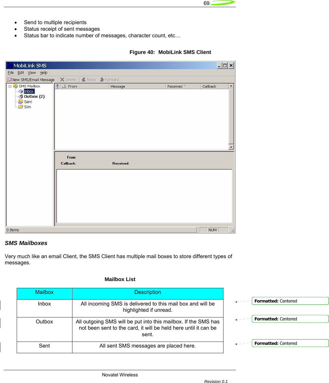   69  Novatel Wireless         Revision 0.1  &bull; Send to multiple recipients  &bull;  Status receipt of sent messages  &bull;  Status bar to indicate number of messages, character count, etc&hellip;  Figure 40:  MobiLink SMS Client  SMS Mailboxes  Very much like an email Client, the SMS Client has multiple mail boxes to store different types of messages.  Mailbox List Mailbox  Description Inbox  All incoming SMS is delivered to this mail box and will be highlighted if unread. Outbox  All outgoing SMS will be put into this mailbox. If the SMS has not been sent to the card, it will be held here until it can be sent. Sent  All sent SMS messages are placed here. Formatted: CenteredFormatted: CenteredFormatted: Centered