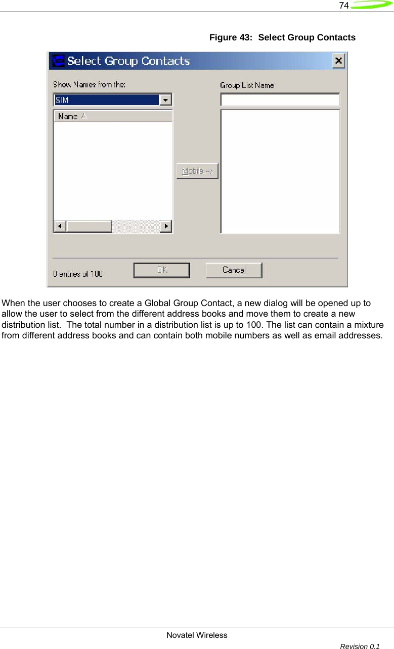   74  Novatel Wireless         Revision 0.1  Figure 43:  Select Group Contacts   When the user chooses to create a Global Group Contact, a new dialog will be opened up to allow the user to select from the different address books and move them to create a new distribution list.  The total number in a distribution list is up to 100. The list can contain a mixture from different address books and can contain both mobile numbers as well as email addresses.   