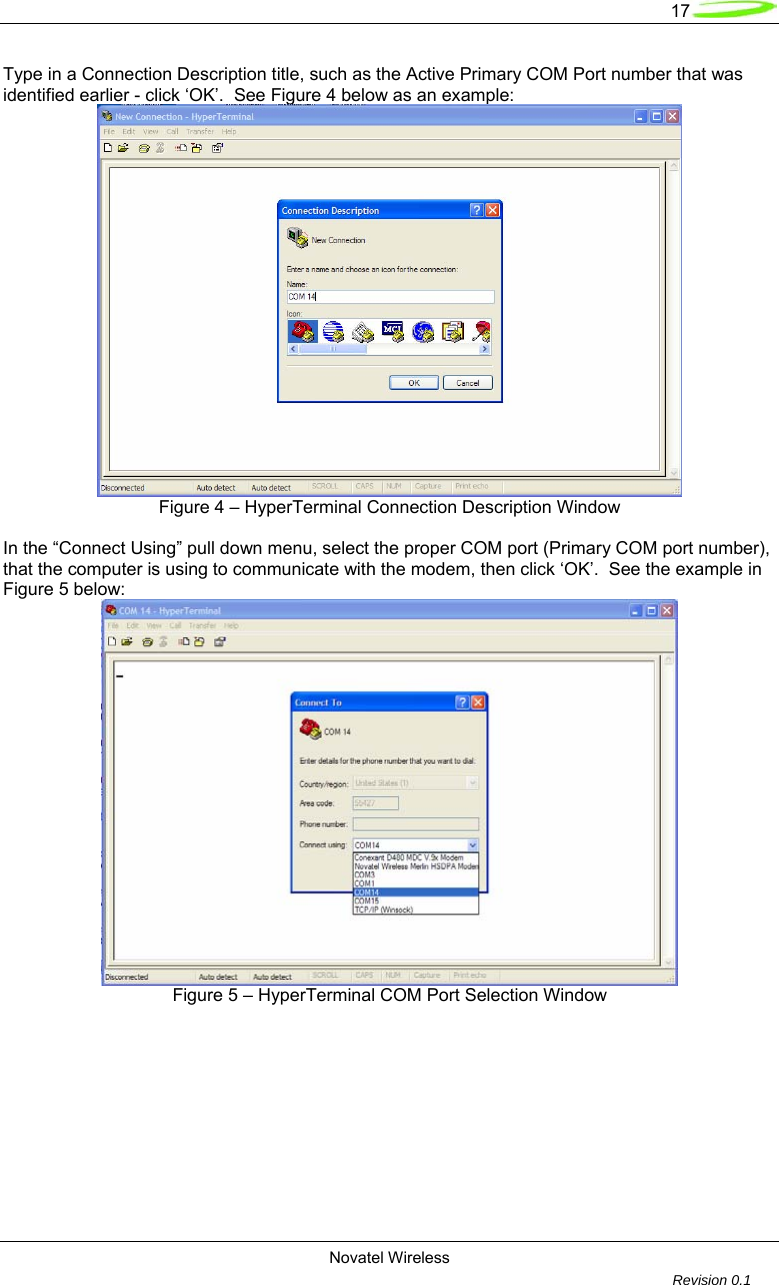   17  Novatel Wireless         Revision 0.1  Type in a Connection Description title, such as the Active Primary COM Port number that was identified earlier - click &lsquo;OK&rsquo;.  See Figure 4 below as an example:  Figure 4 &ndash; HyperTerminal Connection Description Window  In the &ldquo;Connect Using&rdquo; pull down menu, select the proper COM port (Primary COM port number), that the computer is using to communicate with the modem, then click &lsquo;OK&rsquo;.  See the example in Figure 5 below:  Figure 5 &ndash; HyperTerminal COM Port Selection Window  