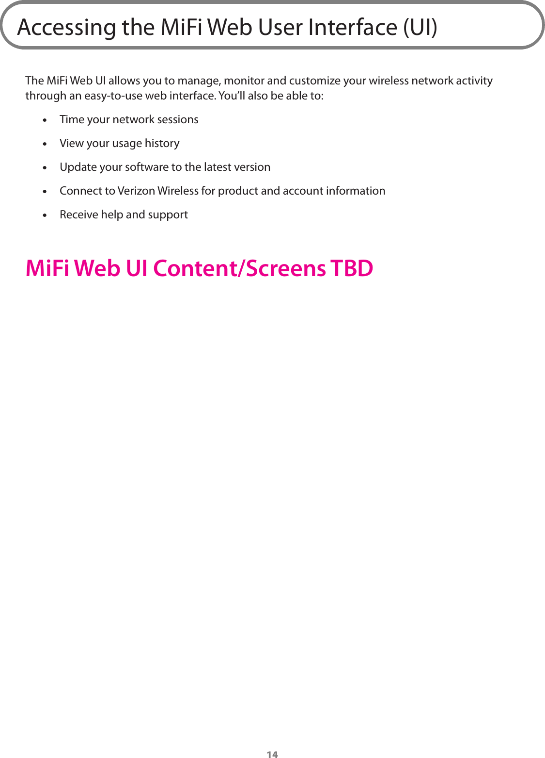 14Accessing the MiFi Web User Interface (UI)The MiFi Web UI allows you to manage, monitor and customize your wireless network activity through an easy-to-use web interface. You&rsquo;ll also be able to: &bull;Time your network sessions &bull;View your usage history &bull;Update your software to the latest version &bull;Connect to Verizon Wireless for product and account information &bull;Receive help and supportMiFi Web UI Content/Screens TBD