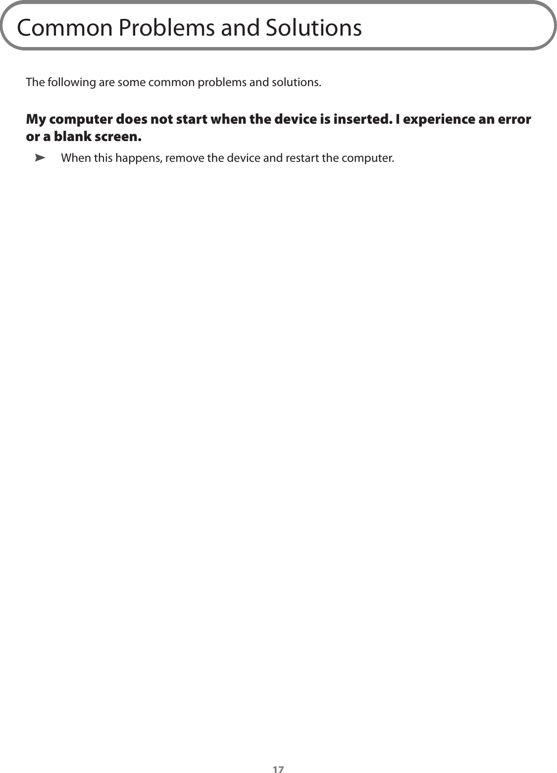 17Common Problems and SolutionsThe following are some common problems and solutions.My computer does not start when the device is inserted. I experience an error or a blank screen. ➤ When this happens, remove the device and restart the computer. 
