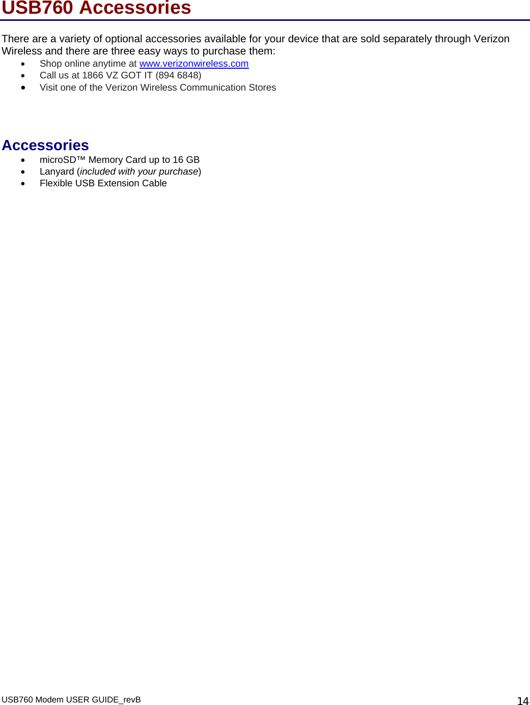 USB760 Modem USER GUIDE_revB   14USB760 Accessories  There are a variety of optional accessories available for your device that are sold separately through Verizon Wireless and there are three easy ways to purchase them:  •  Shop online anytime at www.verizonwireless.com •  Call us at 1866 VZ GOT IT (894 6848) • Visit one of the Verizon Wireless Communication Stores   Accessories • microSD™ Memory Card up to 16 GB • Lanyard (included with your purchase) •  Flexible USB Extension Cable           