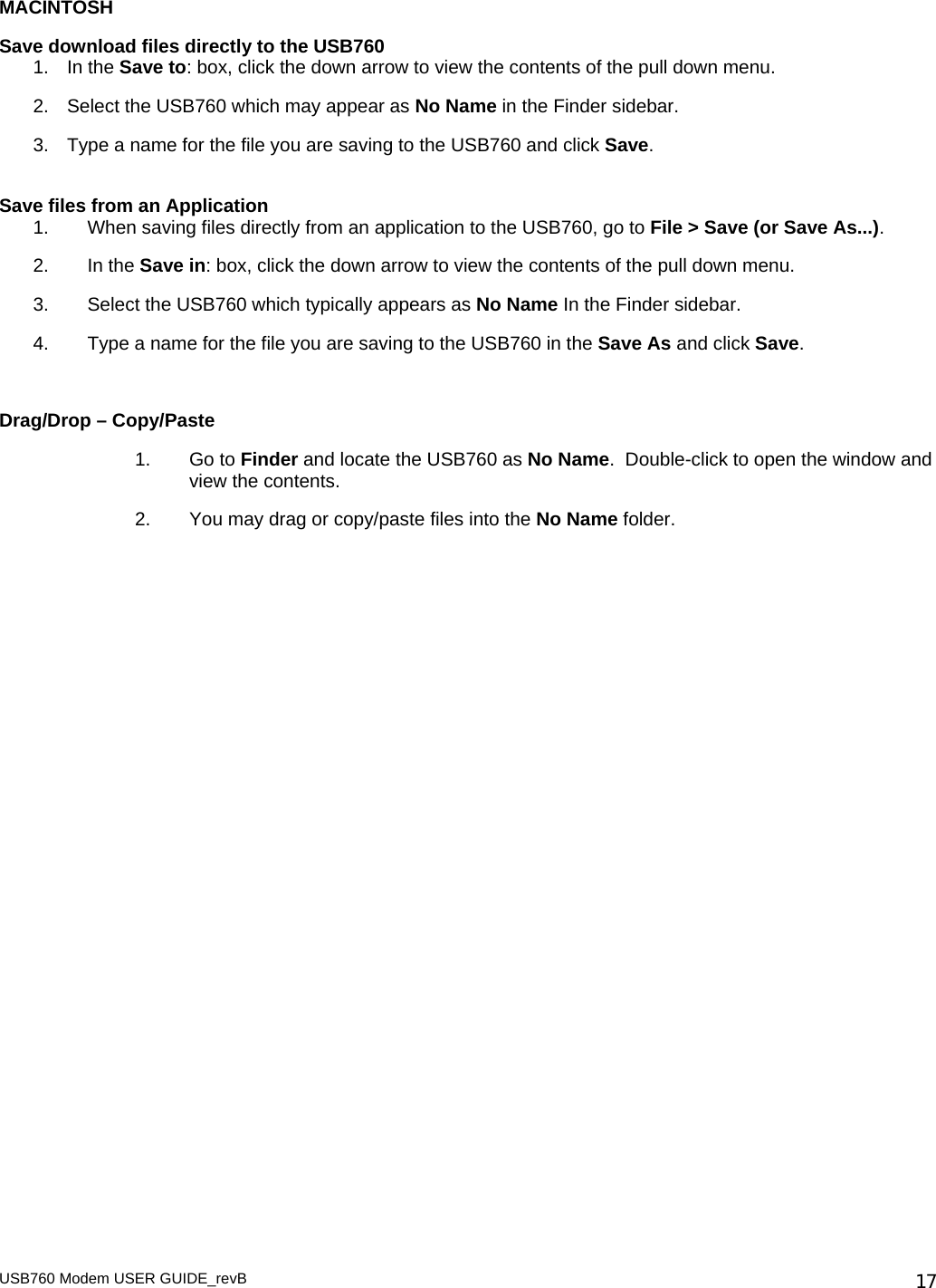 USB760 Modem USER GUIDE_revB   17MACINTOSH Save download files directly to the USB760 1. In the Save to: box, click the down arrow to view the contents of the pull down menu. 2.  Select the USB760 which may appear as No Name in the Finder sidebar. 3.  Type a name for the file you are saving to the USB760 and click Save.  Save files from an Application 1.  When saving files directly from an application to the USB760, go to File &gt; Save (or Save As...). 2. In the Save in: box, click the down arrow to view the contents of the pull down menu.  3.  Select the USB760 which typically appears as No Name In the Finder sidebar.    4.  Type a name for the file you are saving to the USB760 in the Save As and click Save.   Drag/Drop – Copy/Paste 1. Go to Finder and locate the USB760 as No Name.  Double-click to open the window and view the contents.  2.  You may drag or copy/paste files into the No Name folder.  