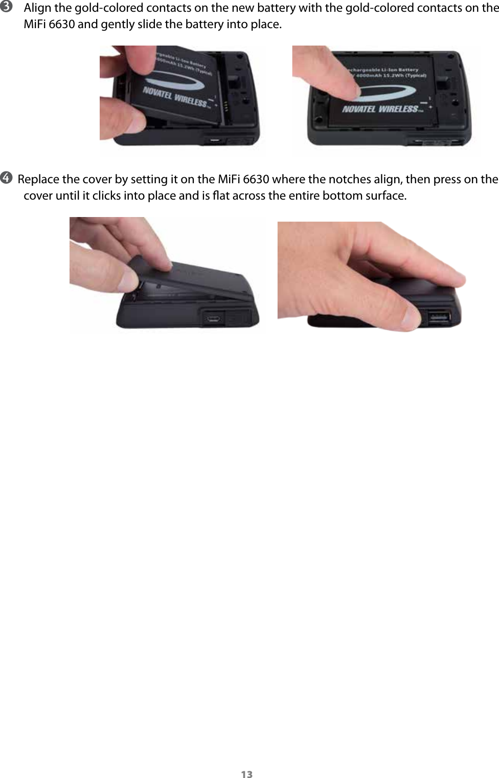 13 ➌ Align the gold-colored contacts on the new battery with the gold-colored contacts on the MiFi6630 and gently slide the battery into place.➍ Replace the cover by setting it on the MiFi 6630 where the notches align, then press on the cover until it clicks into place and is at across the entire bottom surface.