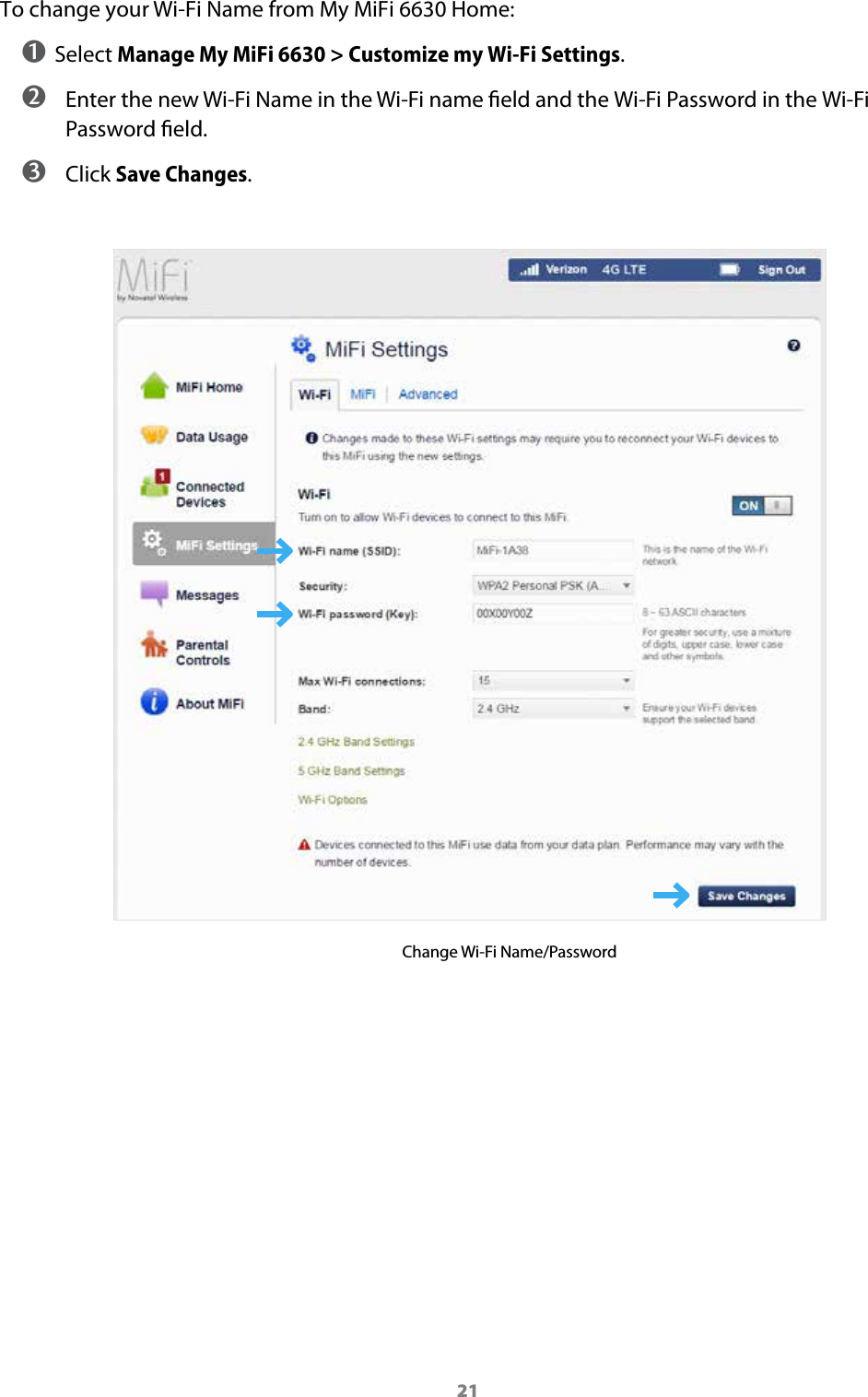 21To change your Wi-Fi Name from My MiFi 6630 Home:➊ Select Manage My MiFi 6630 > Customize my Wi-Fi Settings.➋  Enter the new Wi-Fi Name in the Wi-Fi name eld and the Wi-Fi Password in the Wi-Fi Password eld. ➌ Click Save Changes.Change Wi-Fi Name/Password 