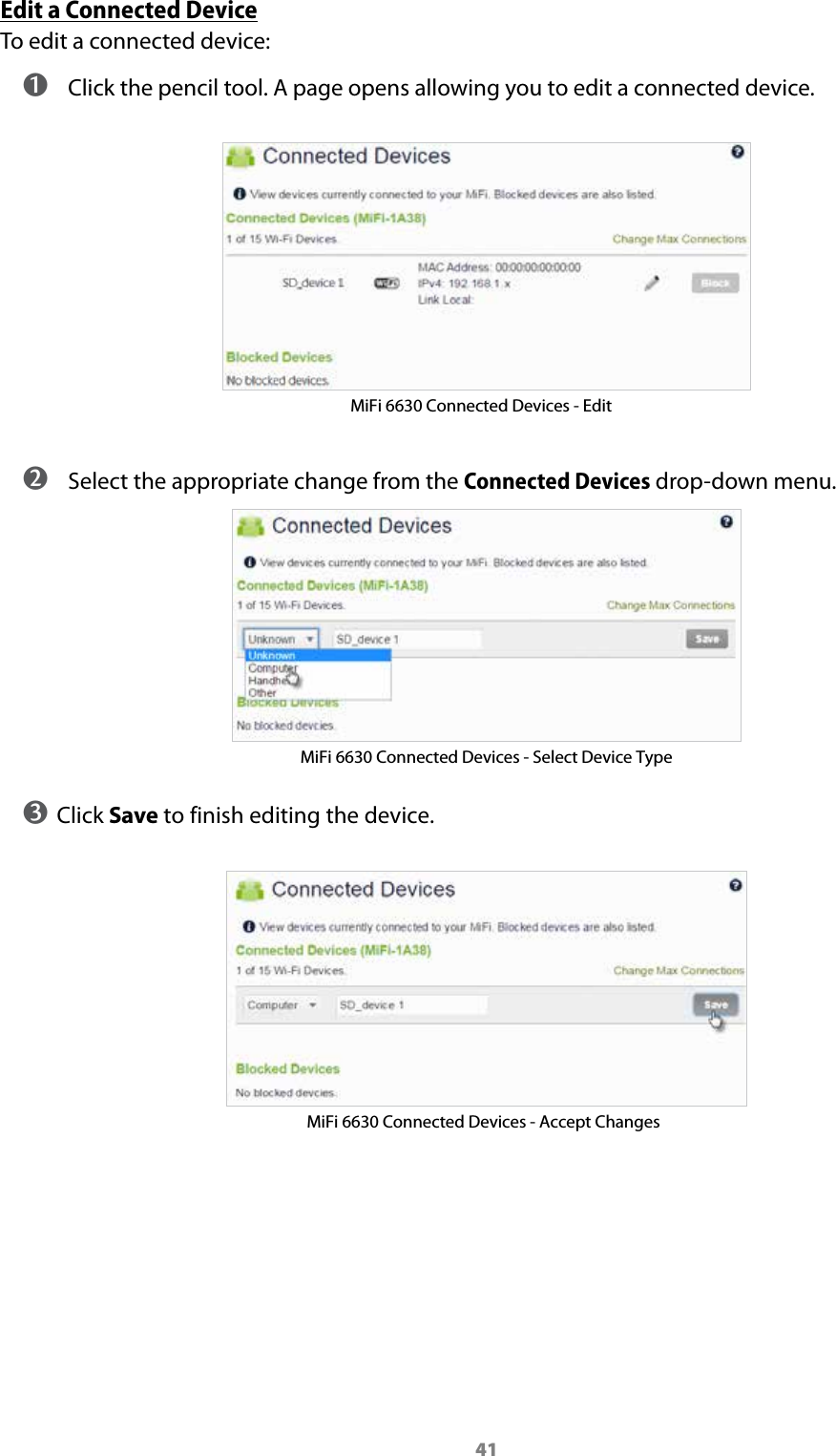 41Edit a Connected DeviceTo edit a connected device: ➊ Click the pencil tool. A page opens allowing you to edit a connected device.MiFi 6630 Connected Devices - Edit ➋ Select the appropriate change from the Connected Devices drop-down menu.MiFi 6630 Connected Devices - Select Device Type ➌ Click Save to finish editing the device.MiFi 6630 Connected Devices - Accept Changes