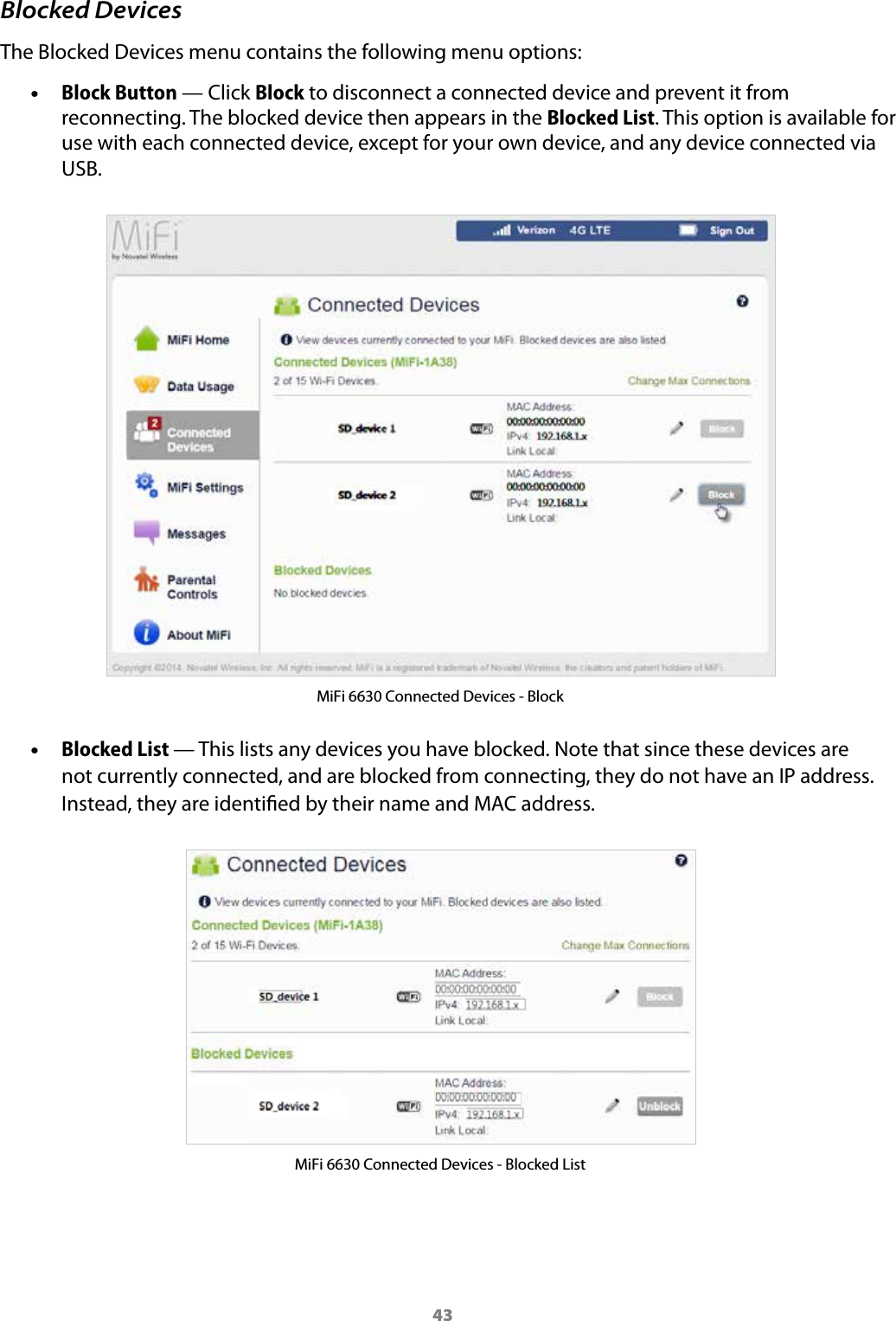43Blocked DevicesThe Blocked Devices menu contains the following menu options: &bull;Block Button &mdash; Click Block to disconnect a connected device and prevent it fromreconnecting. The blocked device then appears in the Blocked List. This option is available foruse with each connected device, except for your own device, and any device connected viaUSB.MiFi 6630 Connected Devices - Block &bull;Blocked List &mdash; This lists any devices you have blocked. Note that since these devices arenot currently connected, and are blocked from connecting, they do not have an IP address.Instead, they are identied by their name and MAC address.MiFi 6630 Connected Devices - Blocked List
