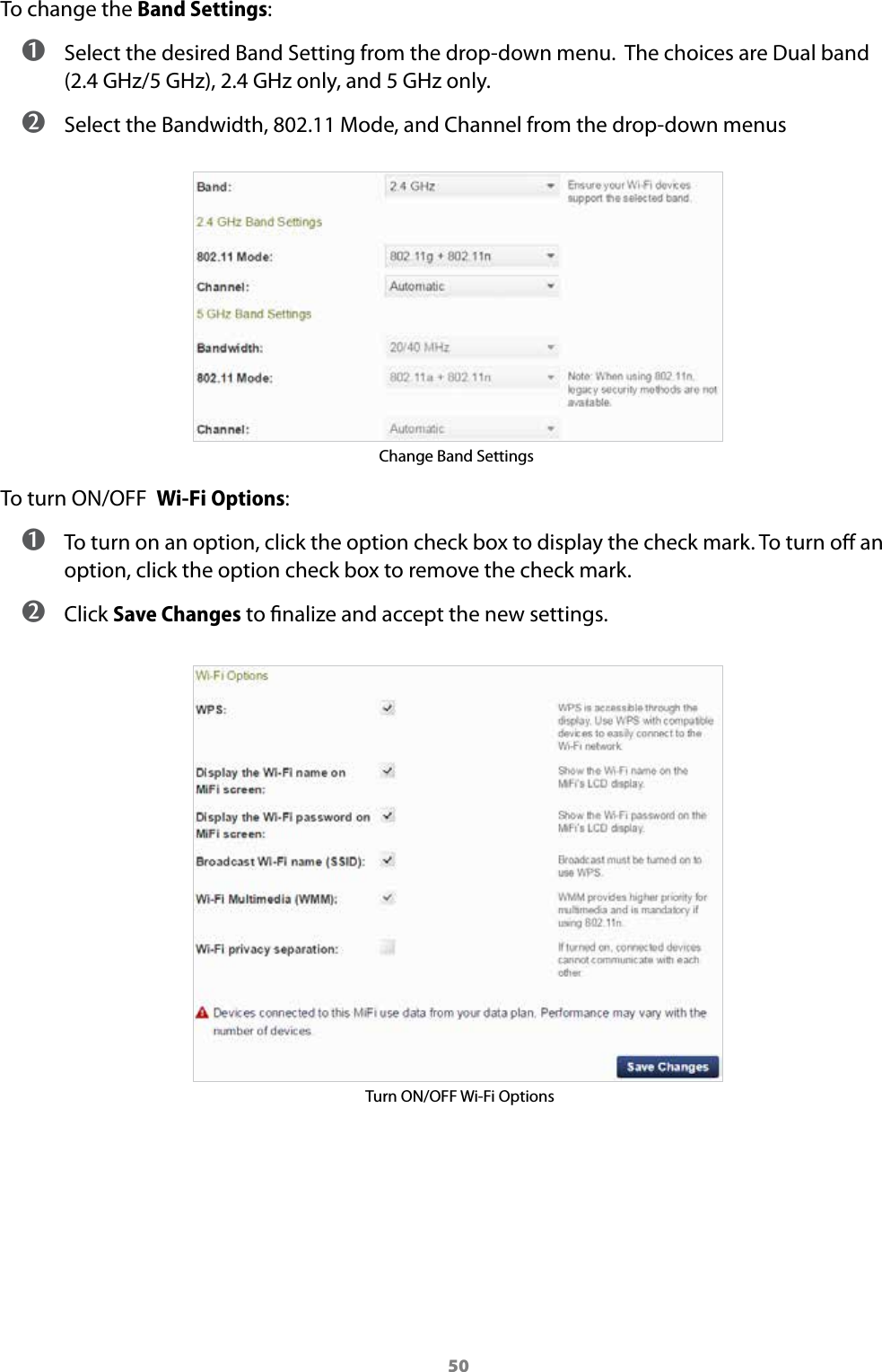 50To change the Band Settings: ➊ Select the desired Band Setting from the drop-down menu.  The choices are Dual band  (2.4 GHz/5 GHz), 2.4 GHz only, and 5 GHz only. ➋ Select the Bandwidth, 802.11 Mode, and Channel from the drop-down menusChange Band SettingsTo turn ON/OFF  Wi-Fi Options: ➊ To turn on an option, click the option check box to display the check mark. To turn o an option, click the option check box to remove the check mark. ➋ Click Save Changes to nalize and accept the new settings.Turn ON/OFF Wi-Fi Options