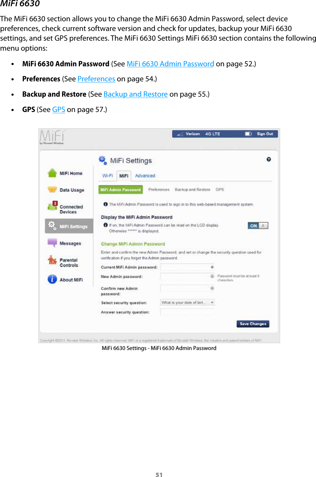 51MiFi 6630The MiFi 6630 section allows you to change the MiFi 6630 Admin Password, select device preferences, check current software version and check for updates, backup your MiFi 6630 settings, and set GPS preferences. The MiFi 6630 Settings MiFi 6630 section contains the following menu options: &bull;MiFi 6630 Admin Password (See MiFi 6630 Admin Password on page 52.) &bull;Preferences (See Preferences on page 54.) &bull;Backup and Restore (See Backup and Restore on page 55.) &bull;GPS (See GPS on page 57.)MiFi 6630 Settings - MiFi 6630 Admin Password
