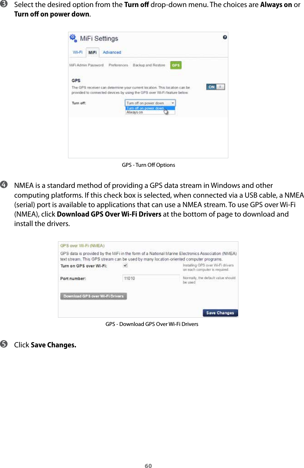 60 ➌ Select the desired option from the Turn oﬀ drop-down menu. The choices are Always on or Turn oﬀ on power down.GPS - Turn O Options ➍ NMEA is a standard method of providing a GPS data stream in Windows and other computing platforms. If this check box is selected, when connected via a USB cable, a NMEA (serial) port is available to applications that can use a NMEA stream. To use GPS over Wi-Fi (NMEA), click Download GPS Over Wi-Fi Drivers at the bottom of page to download and install the drivers. GPS - Download GPS Over Wi-Fi Drivers ➎ Click Save Changes.