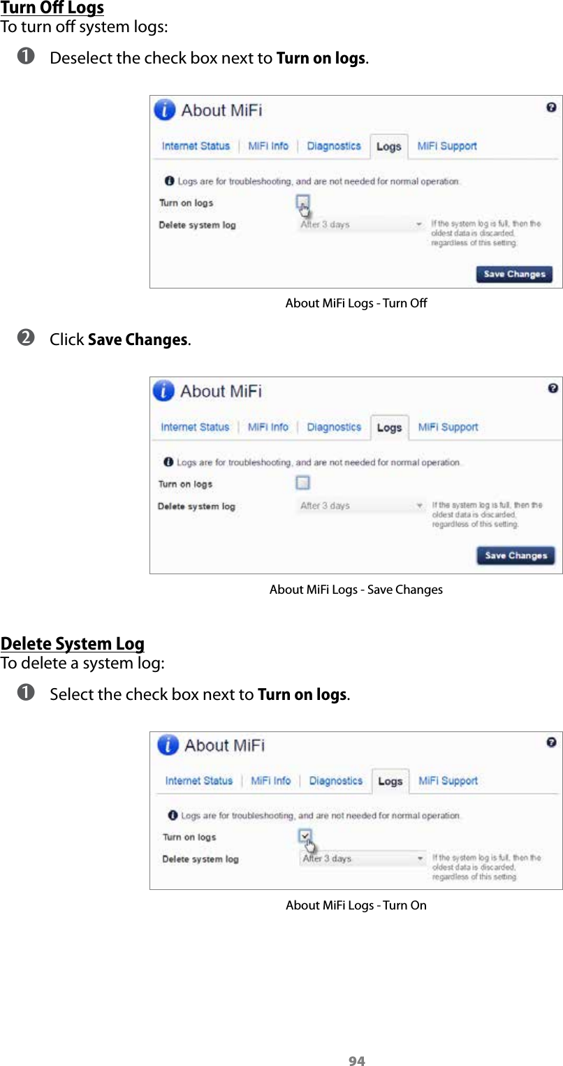 94Turn Oﬀ LogsTo turn o system logs: ➊ Deselect the check box next to Turn on logs. About MiFi Logs - Turn O ➋ Click Save Changes.About MiFi Logs - Save ChangesDelete System LogTo delete a system log: ➊ Select the check box next to Turn on logs.About MiFi Logs - Turn On