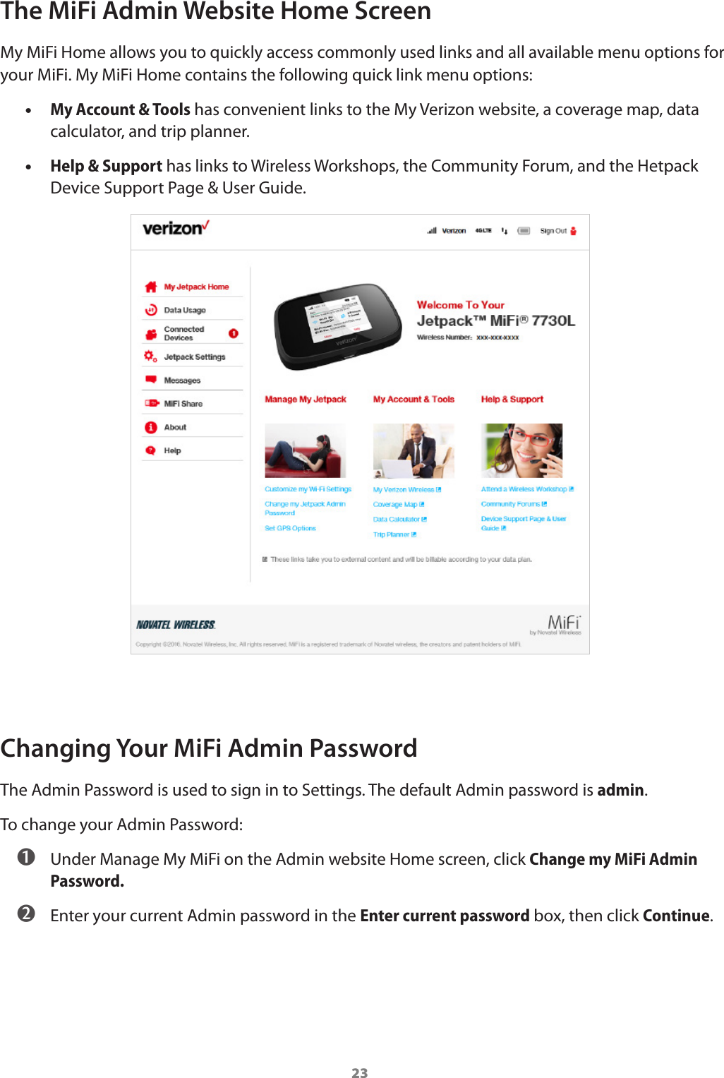 23The MiFi Admin Website Home ScreenMy MiFi Home allows you to quickly access commonly used links and all available menu options for your MiFi. My MiFi Home contains the following quick link menu options: •My Account &amp; Tools has convenient links to the My Verizon website, a coverage map, data calculator, and trip planner. •Help &amp; Support has links to Wireless Workshops, the Community Forum, and the Hetpack Device Support Page &amp; User Guide.Changing Your MiFi Admin PasswordThe Admin Password is used to sign in to Settings. The default Admin password is admin.To change your Admin Password: ➊ Under Manage My MiFi on the Admin website Home screen, click Change my MiFi Admin Password. ➋ Enter your current Admin password in the Enter current password box, then click Continue.