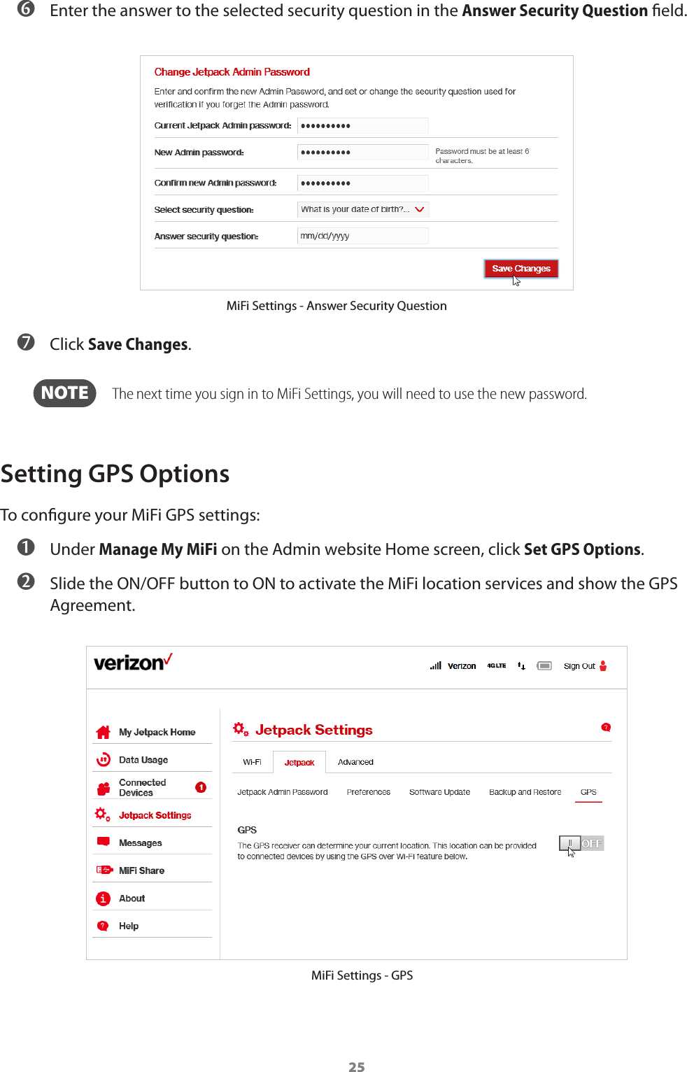 25 ➏ Enter the answer to the selected security question in the Answer Security Question eld. MiFi Settings - Answer Security Question ➐ Click Save Changes.  NOTE   The next time you sign in to MiFi Settings, you will need to use the new password.Setting GPS OptionsTo congure your MiFi GPS settings: ➊ Under Manage My MiFi on the Admin website Home screen, click Set GPS Options. ➋ Slide the ON/OFF button to ON to activate the MiFi location services and show the GPS Agreement.MiFi Settings - GPS