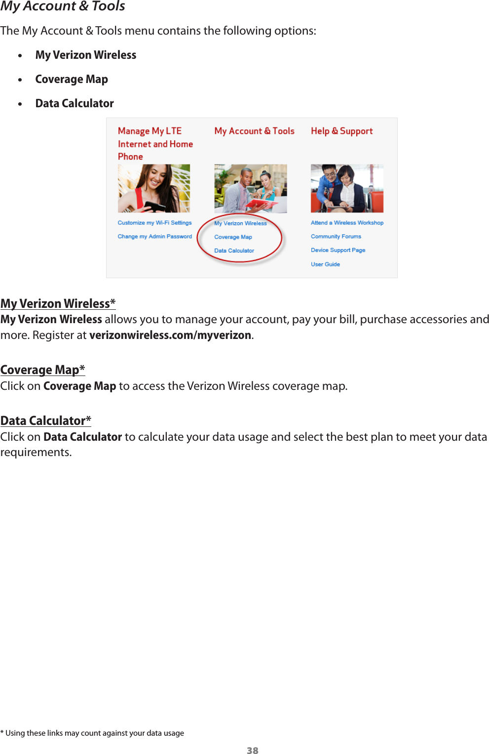 38My Account &amp; ToolsThe My Account &amp; Tools menu contains the following options: •My Verizon Wireless  •Coverage Map  •Data Calculator My Verizon Wireless*My Verizon Wireless allows you to manage your account, pay your bill, purchase accessories and more. Register at verizonwireless.com/myverizon.Coverage Map*Click on Coverage Map to access the Verizon Wireless coverage map. Data Calculator*Click on Data Calculator to calculate your data usage and select the best plan to meet your data requirements. * Using these links may count against your data usage