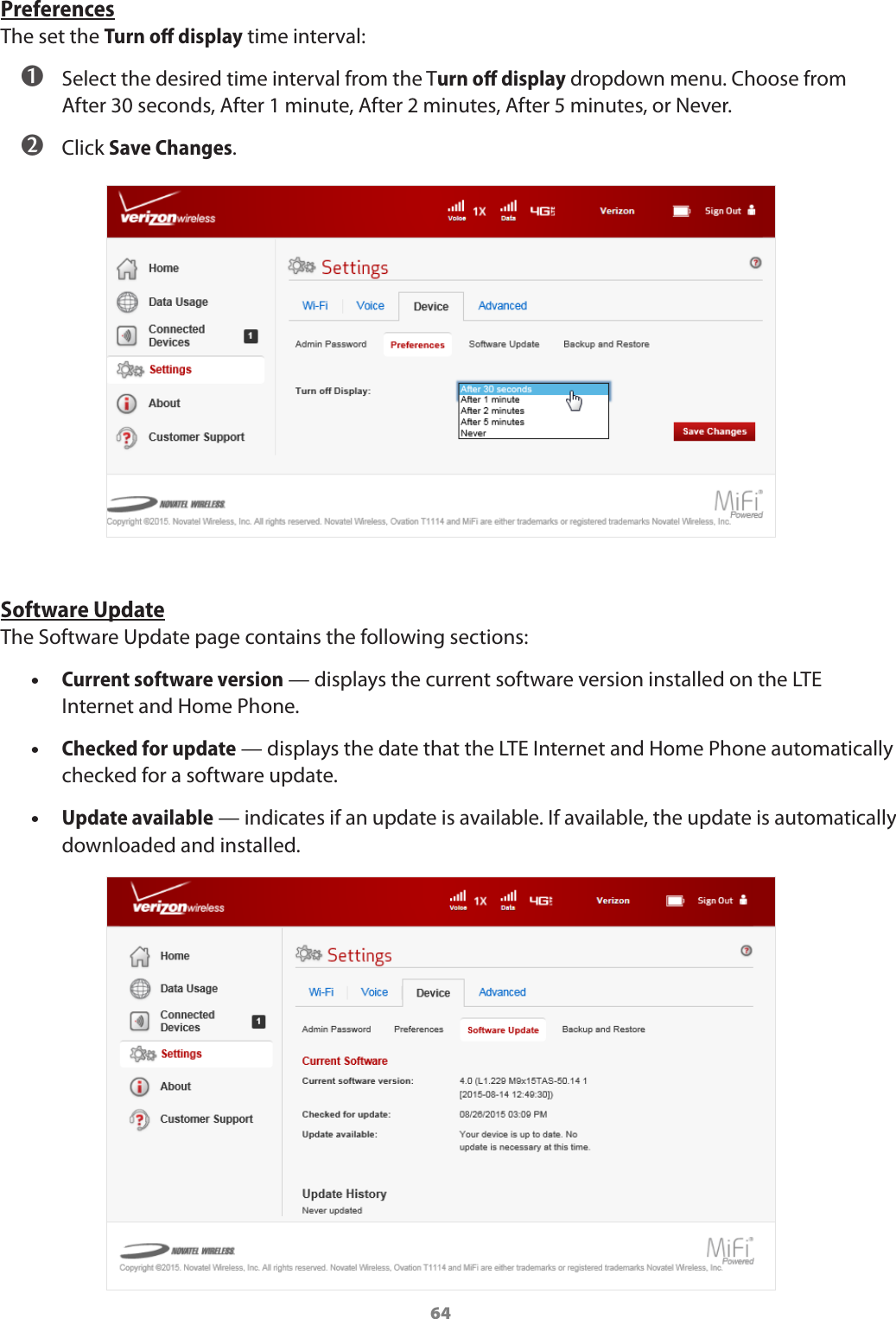64PreferencesThe set the Turn oﬀ display time interval:  ➊ Select the desired time interval from the Turn oﬀ display dropdown menu. Choose from After 30 seconds, After 1 minute, After 2 minutes, After 5 minutes, or Never. ➋ Click Save Changes.Software UpdateThe Software Update page contains the following sections: •Current software version — displays the current software version installed on the LTE Internet and Home Phone. •Checked for update — displays the date that the LTE Internet and Home Phone automatically checked for a software update. •Update available — indicates if an update is available. If available, the update is automatically downloaded and installed.
