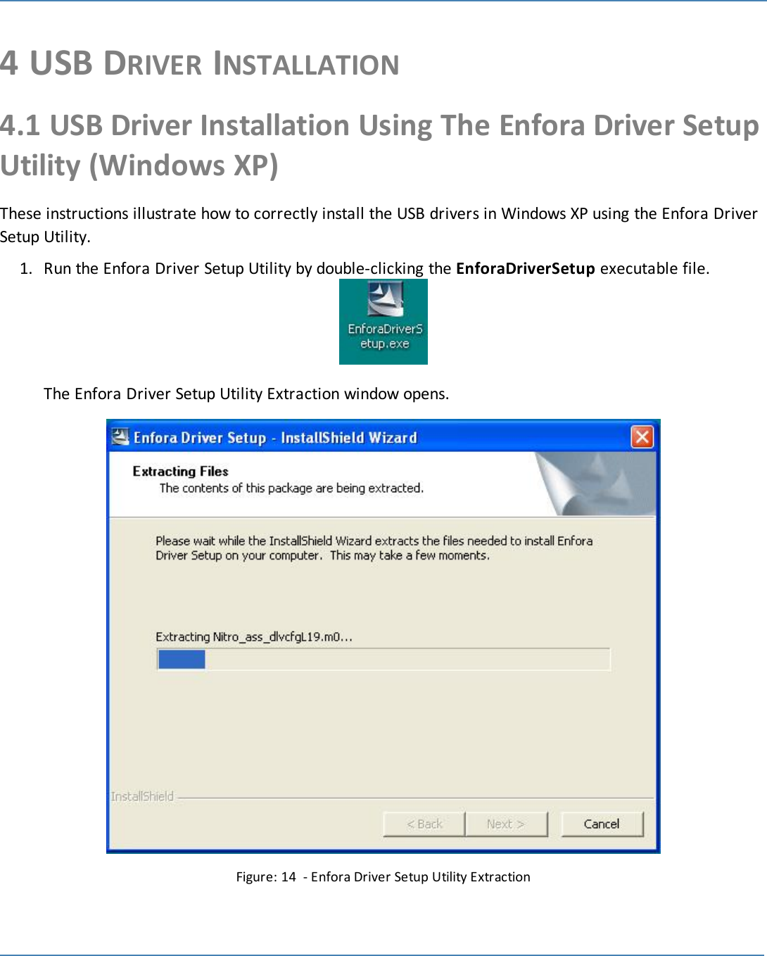 214 USB DRIVER INSTALLATION4.1 USB Driver Installation Using The Enfora Driver SetupUtility (Windows XP)These instructions illustrate how to correctly install the USB drivers in Windows XP using the Enfora DriverSetup Utility.1. Run the Enfora Driver Setup Utility by double-clicking the EnforaDriverSetup executable file.The Enfora Driver Setup Utility Extraction window opens.Figure: 14 - Enfora Driver Setup Utility Extraction