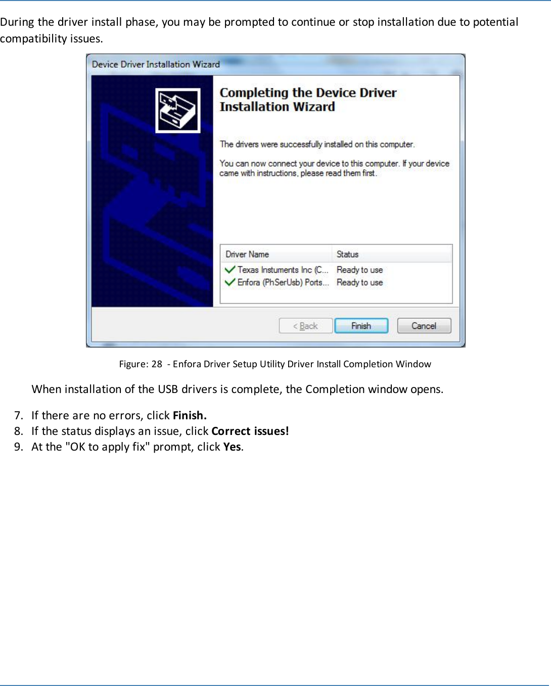 32During the driver install phase, you may be prompted to continue or stop installation due to potentialcompatibility issues.Figure: 28 - Enfora Driver Setup Utility Driver Install Completion WindowWhen installation of the USB drivers is complete, the Completion window opens.7. If there are no errors, click Finish.8. If the status displays an issue, click Correct issues!9. At the &quot;OK to apply fix&quot; prompt, click Yes.