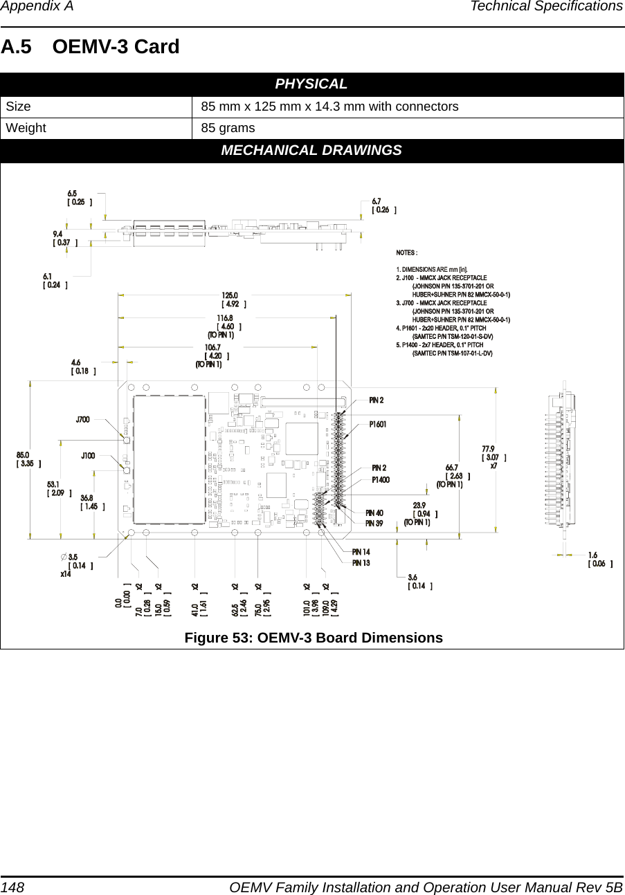 148 OEMV Family Installation and Operation User Manual Rev 5BAppendix A Technical SpecificationsA.5 OEMV-3 CardPHYSICALSize  85 mm x 125 mm x 14.3 mm with connectorsWeight  85 gramsMECHANICAL DRAWINGS Figure 53: OEMV-3 Board Dimensions