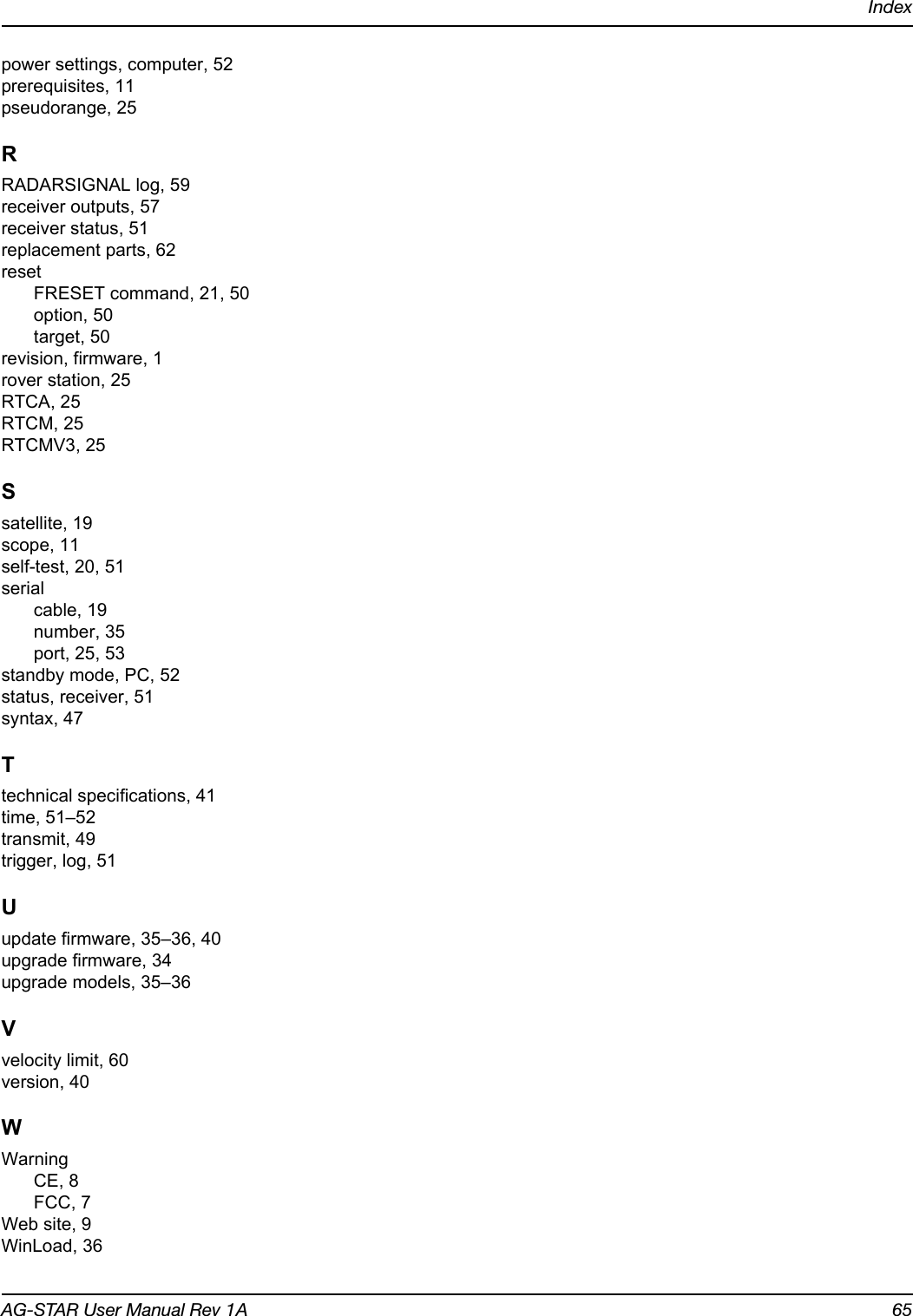 IndexAG-STAR User Manual Rev 1A 65power settings, computer, 52prerequisites, 11pseudorange, 25RRADARSIGNAL log, 59receiver outputs, 57receiver status, 51replacement parts, 62resetFRESET command, 21, 50option, 50target, 50revision, firmware, 1rover station, 25RTCA, 25RTCM, 25RTCMV3, 25Ssatellite, 19scope, 11self-test, 20, 51serialcable, 19number, 35port, 25, 53standby mode, PC, 52status, receiver, 51syntax, 47Ttechnical specifications, 41time, 51–52transmit, 49trigger, log, 51Uupdate firmware, 35–36, 40upgrade firmware, 34upgrade models, 35–36Vvelocity limit, 60version, 40WWarningCE, 8FCC, 7Web site, 9WinLoad, 36