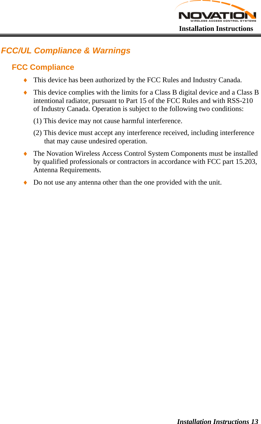   Installation Instructions Installation Instructions 13FCC/UL Compliance &amp; Warnings FCC Compliance ♦ This device has been authorized by the FCC Rules and Industry Canada. ♦ This device complies with the limits for a Class B digital device and a Class B intentional radiator, pursuant to Part 15 of the FCC Rules and with RSS-210 of Industry Canada. Operation is subject to the following two conditions: (1) This device may not cause harmful interference. (2) This device must accept any interference received, including interference that may cause undesired operation. ♦ The Novation Wireless Access Control System Components must be installed by qualified professionals or contractors in accordance with FCC part 15.203, Antenna Requirements. ♦ Do not use any antenna other than the one provided with the unit. 