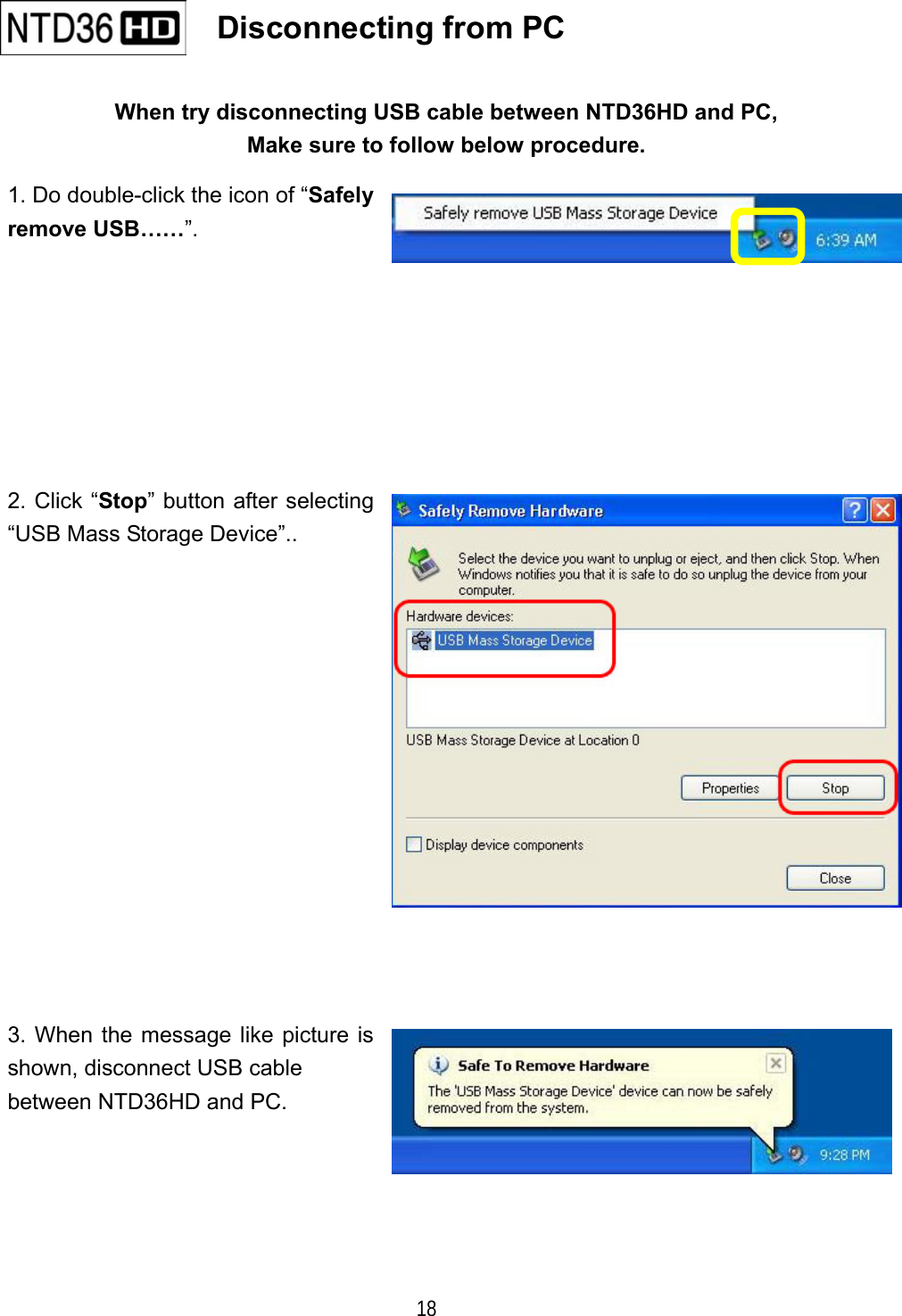   18 When try disconnecting USB cable between NTD36HD and PC, Make sure to follow below procedure. 1. Do double-click the icon of &ldquo;Safely remove USB&hellip;&hellip;&rdquo;. 2. Click &ldquo;Stop&rdquo; button after selecting &ldquo;USB Mass Storage Device&rdquo;.. 3. When the message like picture is shown, disconnect USB cable between NTD36HD and PC.    Disconnecting from PC   