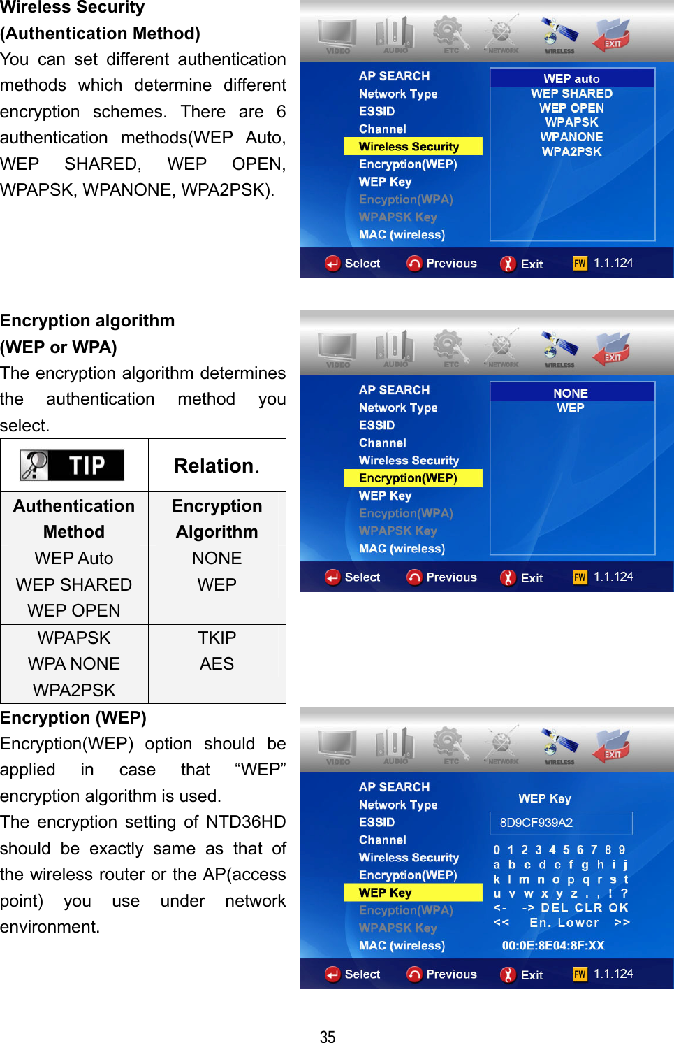   35 Wireless Security (Authentication Method) You can set different authentication methods which determine different encryption schemes. There are 6 authentication methods(WEP Auto, WEP SHARED, WEP OPEN, WPAPSK, WPANONE, WPA2PSK).  Encryption algorithm (WEP or WPA) The encryption algorithm determines the authentication method you select.  Relation. Authentication Method Encryption Algorithm WEP Auto WEP SHARED WEP OPEN NONE WEP WPAPSK WPA NONE WPA2PSK TKIP AES   Encryption (WEP) Encryption(WEP) option should be applied in case that &ldquo;WEP&rdquo; encryption algorithm is used.   The encryption setting of NTD36HD should be exactly same as that of the wireless router or the AP(access point) you use under network environment.   