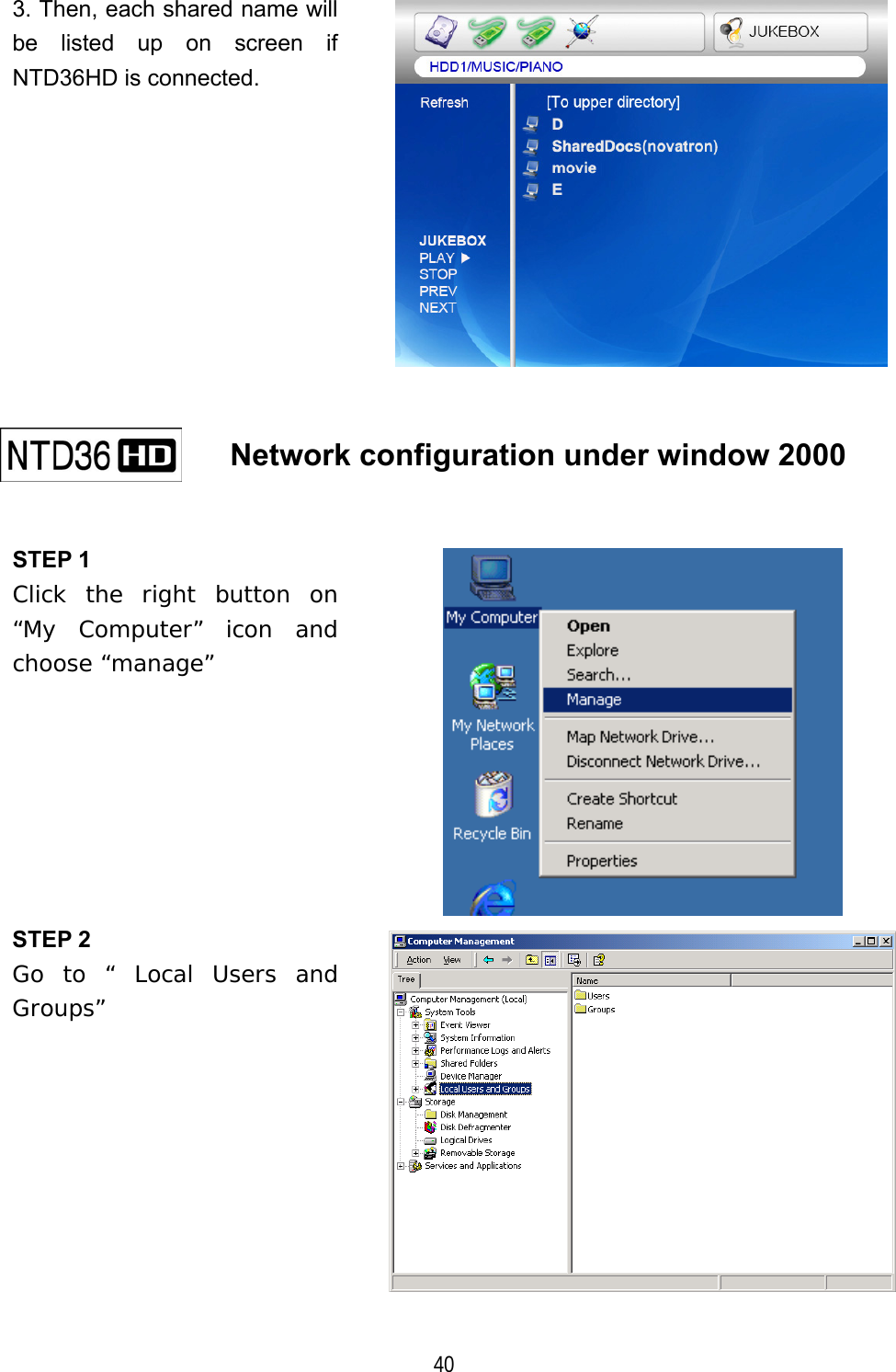   40 3. Then, each shared name will be listed up on screen if NTD36HD is connected.      Network configuration under window 2000    STEP 1 Click the right button on &ldquo;My Computer&rdquo; icon and choose &ldquo;manage&rdquo;  STEP 2 Go to &ldquo; Local Users and Groups&rdquo;  
