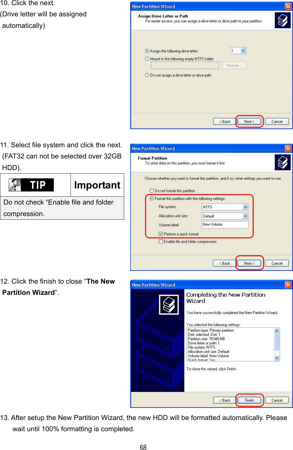    68 10. Click the next. (Drive letter will be assigned automatically)  11. Select file system and click the next. (FAT32 can not be selected over 32GB HDD).  ImportantDo not check &ldquo;Enable file and folder compression.   12. Click the finish to close &ldquo;The New Partition Wizard&rdquo;.  13. After setup the New Partition Wizard, the new HDD will be formatted automatically. Please wait until 100% formatting is completed. 