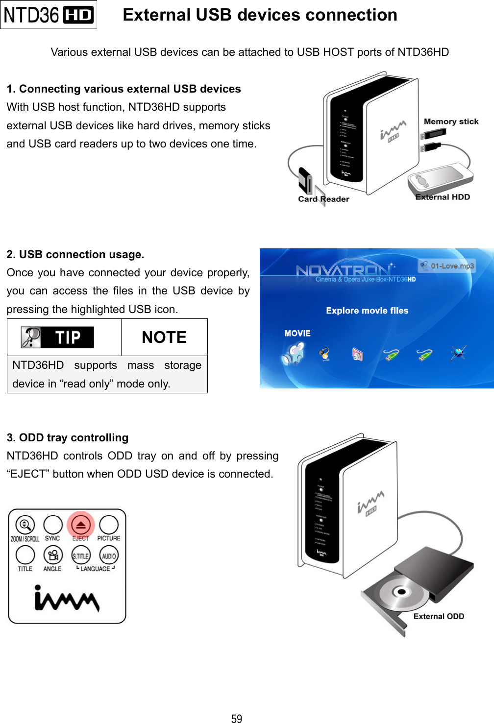   59    External USB devices connection   Various external USB devices can be attached to USB HOST ports of NTD36HD  1. Connecting various external USB devices With USB host function, NTD36HD supports external USB devices like hard drives, memory sticks   and USB card readers up to two devices one time.      2. USB connection usage. Once you have connected your device properly, you can access the files in the USB device by pressing the highlighted USB icon.  NOTE NTD36HD supports mass storage device in &ldquo;read only&rdquo; mode only.   3. ODD tray controlling NTD36HD controls ODD tray on and off by pressing &ldquo;EJECT&rdquo; button when ODD USD device is connected.         